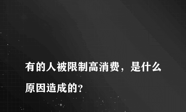 
有的人被限制高消费，是什么原因造成的？
