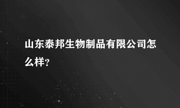 山东泰邦生物制品有限公司怎么样？