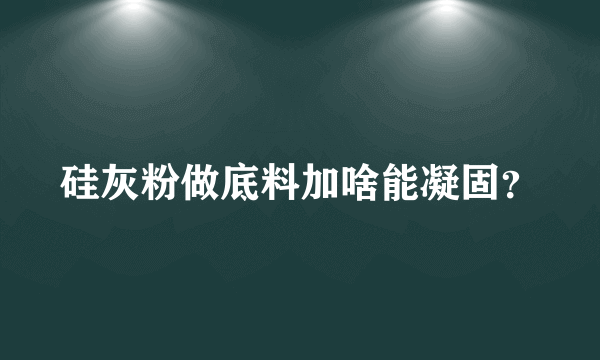 硅灰粉做底料加啥能凝固？