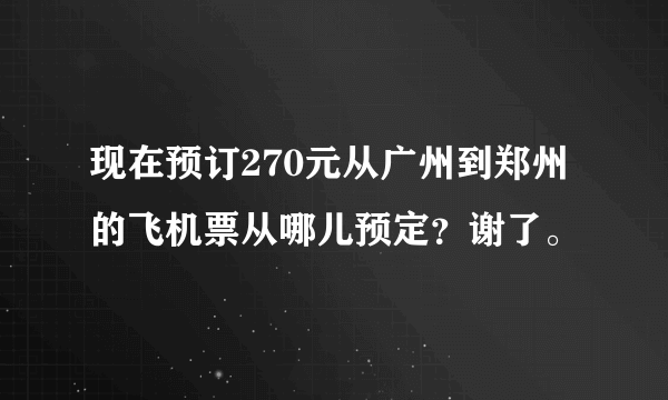 现在预订270元从广州到郑州的飞机票从哪儿预定？谢了。