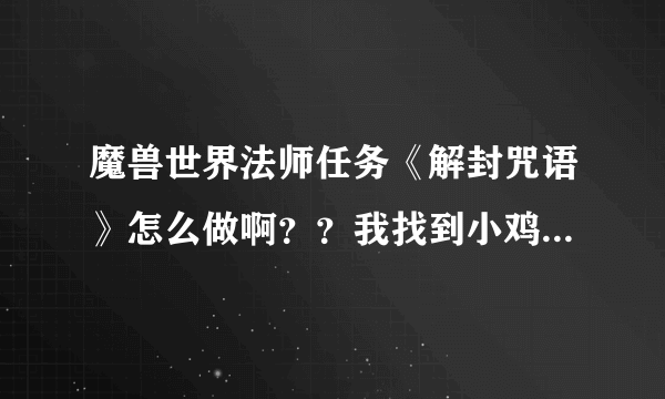 魔兽世界法师任务《解封咒语》怎么做啊？？我找到小鸡，对它表情招手！！鸡变成人了，不能和它互动啊！！