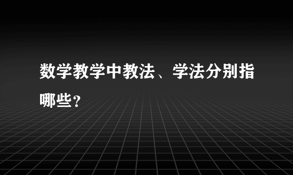 数学教学中教法、学法分别指哪些？