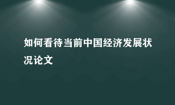 如何看待当前中国经济发展状况论文