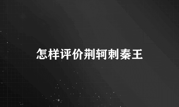 怎样评价荆轲刺秦王