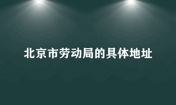 北京市劳动局的具体地址