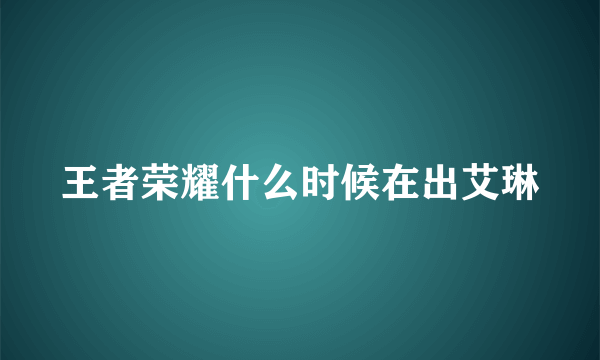 王者荣耀什么时候在出艾琳