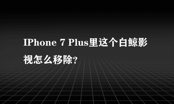 IPhone 7 Plus里这个白鲸影视怎么移除？