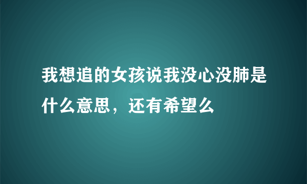 我想追的女孩说我没心没肺是什么意思，还有希望么