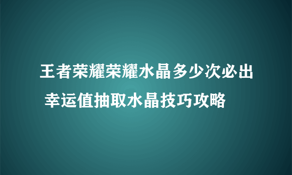 王者荣耀荣耀水晶多少次必出 幸运值抽取水晶技巧攻略