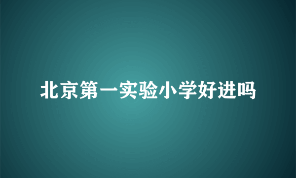 北京第一实验小学好进吗