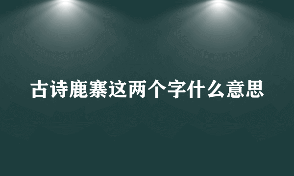 古诗鹿寨这两个字什么意思