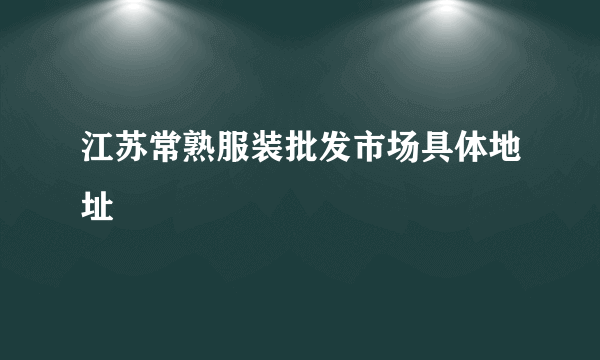 江苏常熟服装批发市场具体地址