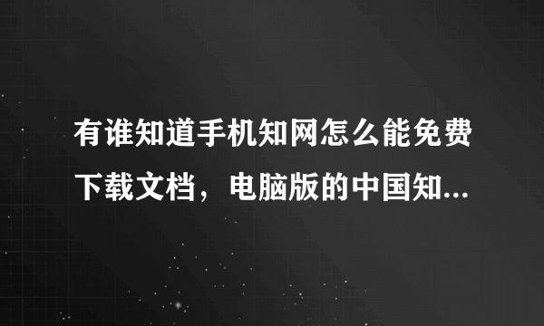 有谁知道手机知网怎么能免费下载文档，电脑版的中国知网就可以免费下啊。。