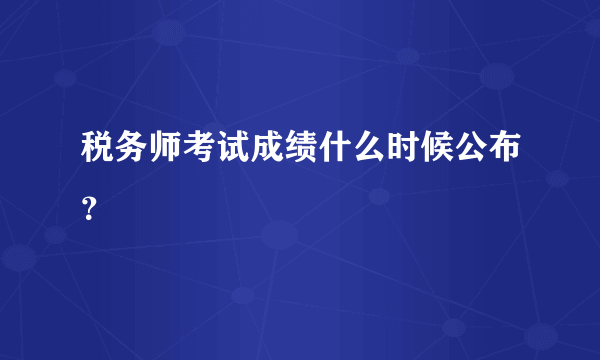 税务师考试成绩什么时候公布？