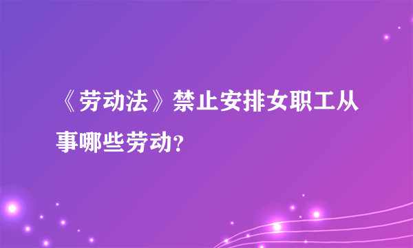 《劳动法》禁止安排女职工从事哪些劳动？