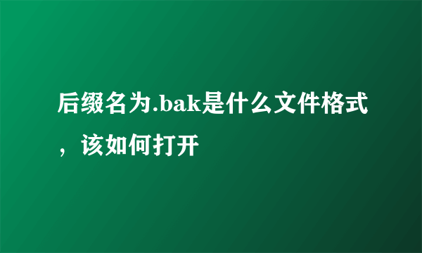 后缀名为.bak是什么文件格式，该如何打开