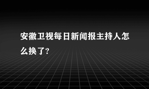 安徽卫视每日新闻报主持人怎么换了?