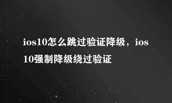 ios10怎么跳过验证降级，ios10强制降级绕过验证