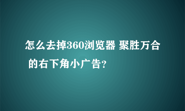 怎么去掉360浏览器 聚胜万合 的右下角小广告？