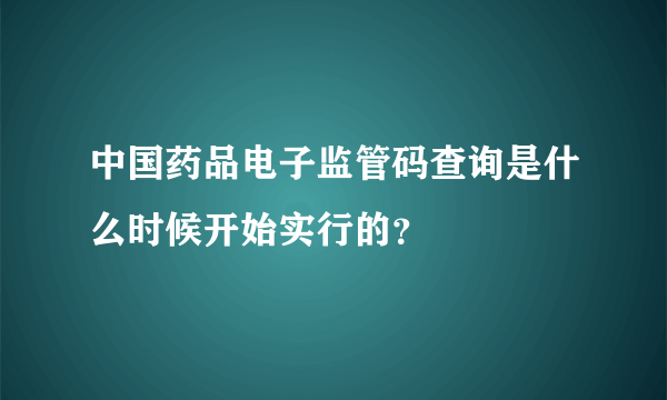 中国药品电子监管码查询是什么时候开始实行的？