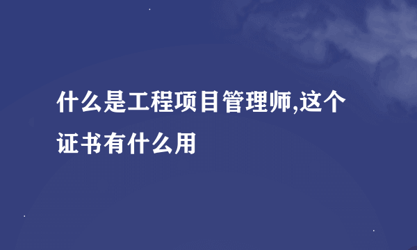 什么是工程项目管理师,这个证书有什么用