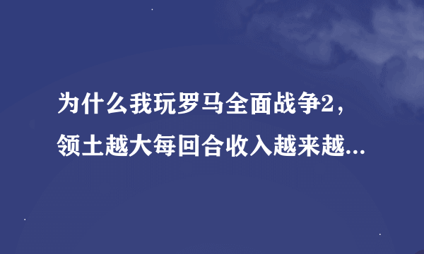 为什么我玩罗马全面战争2，领土越大每回合收入越来越少。科技都学完了，百分之九十的建筑都是顶级。现