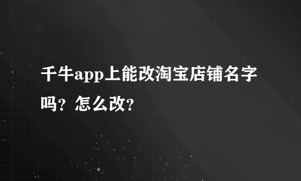 千牛app上能改淘宝店铺名字吗？怎么改？