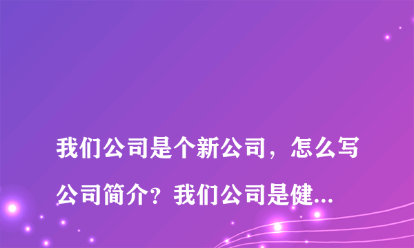 
我们公司是个新公司，怎么写公司简介？我们公司是健康科技有限公司，主要是做茶叶的。
