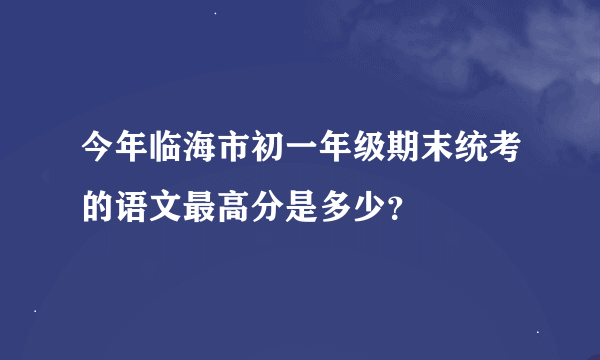 今年临海市初一年级期末统考的语文最高分是多少？