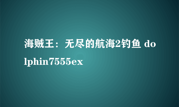 海贼王：无尽的航海2钓鱼 dolphin7555ex