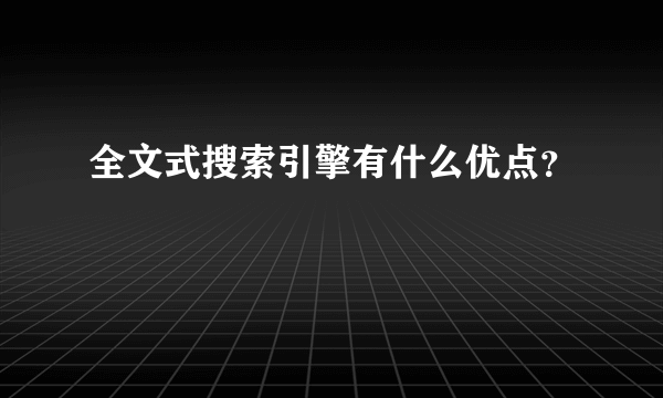 全文式搜索引擎有什么优点？