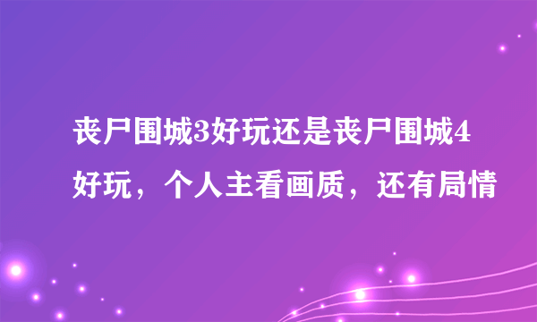 丧尸围城3好玩还是丧尸围城4好玩，个人主看画质，还有局情