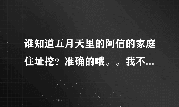 谁知道五月天里的阿信的家庭住址挖？准确的哦。。我不是疯狂歌迷，只想了解下，谢谢拉！