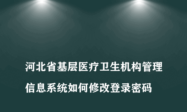 
河北省基层医疗卫生机构管理信息系统如何修改登录密码
