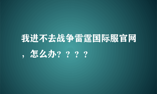 我进不去战争雷霆国际服官网，怎么办？？？？