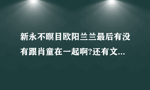 新永不瞑目欧阳兰兰最后有没有跟肖童在一起啊?还有文燕去哪里了（这个没看到）？