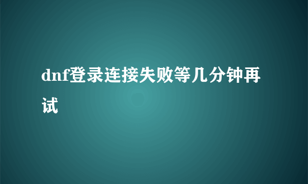 dnf登录连接失败等几分钟再试