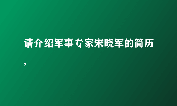 请介绍军事专家宋晓军的简历,