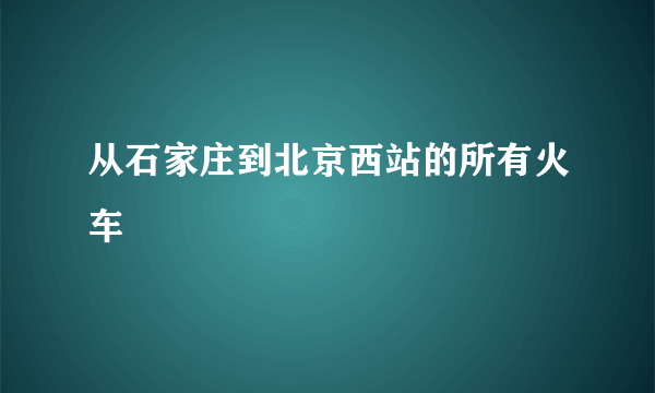 从石家庄到北京西站的所有火车