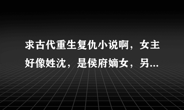 求古代重生复仇小说啊，女主好像姓沈，是侯府嫡女，另外一重身份是夜