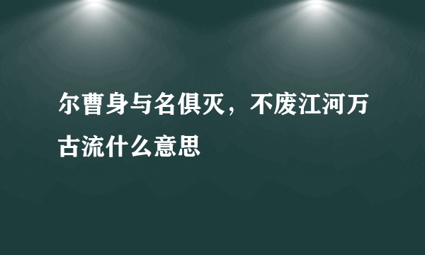 尔曹身与名俱灭，不废江河万古流什么意思