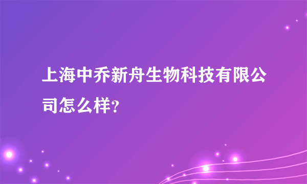 上海中乔新舟生物科技有限公司怎么样？