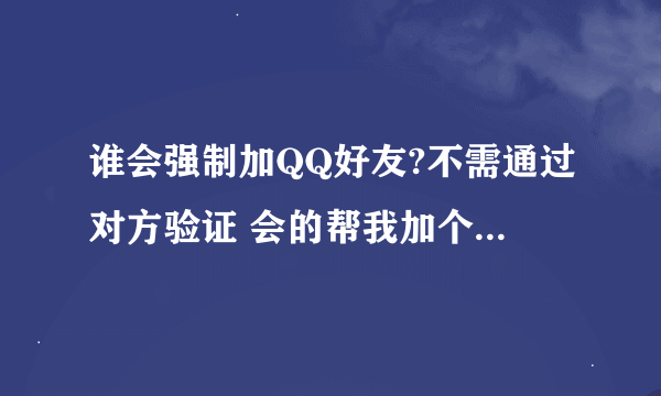 谁会强制加QQ好友?不需通过对方验证 会的帮我加个QQ号.愿意的留QQ