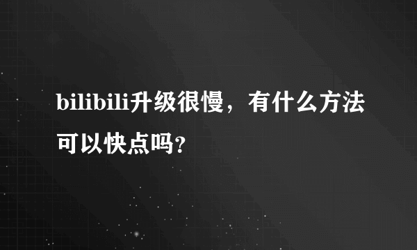 bilibili升级很慢，有什么方法可以快点吗？