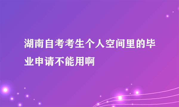 湖南自考考生个人空间里的毕业申请不能用啊