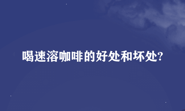 喝速溶咖啡的好处和坏处?