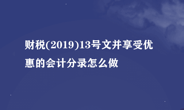 财税(2019)13号文并享受优惠的会计分录怎么做