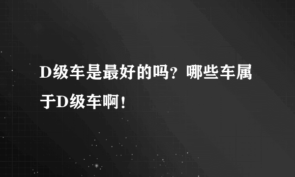 D级车是最好的吗？哪些车属于D级车啊！