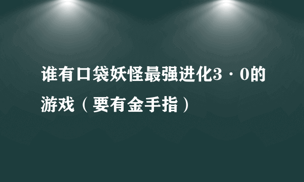 谁有口袋妖怪最强进化3·0的游戏（要有金手指）