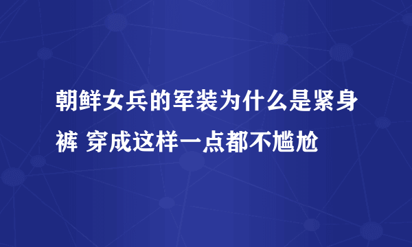 朝鲜女兵的军装为什么是紧身裤 穿成这样一点都不尴尬